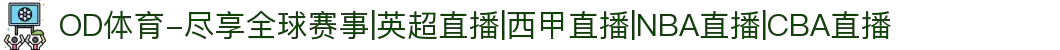 OD体育-尽享全球赛事|英超直播|西甲直播|NBA直播|CBA直播